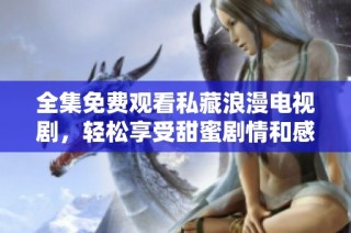 全集免费观看私藏浪漫电视剧，轻松享受甜蜜剧情和感人爱情