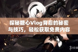 探秘糖心Vlog背后的秘密与技巧，轻松获取免费内容