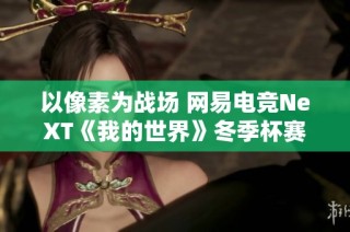 以像素为战场 网易电竞NeXT《我的世界》冬季杯赛精彩开战