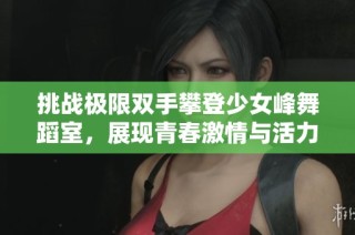 挑战极限双手攀登少女峰舞蹈室，展现青春激情与活力