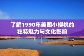 了解1990年美国小樱桃的独特魅力与文化影响
