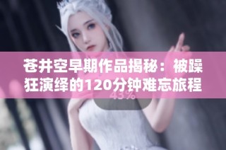 苍井空早期作品揭秘：被躁狂演绎的120分钟难忘旅程