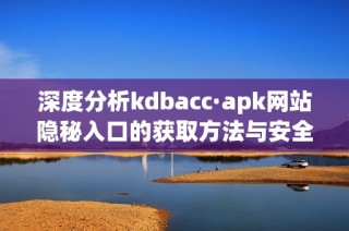 深度分析kdbacc·apk网站隐秘入口的获取方法与安全提示