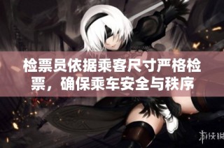 检票员依据乘客尺寸严格检票，确保乘车安全与秩序