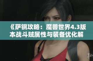 《萨钢攻略：魔兽世界4.3版本战斗贼属性与装备优化解析》