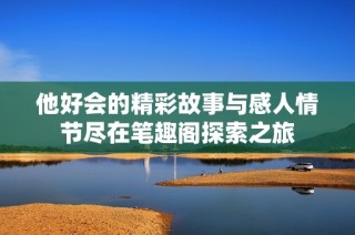 他好会的精彩故事与感人情节尽在笔趣阁探索之旅
