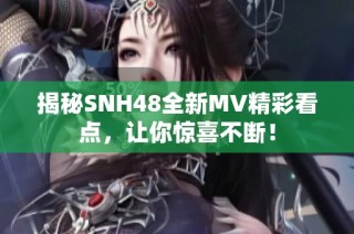 揭秘SNH48全新MV精彩看点，让你惊喜不断！