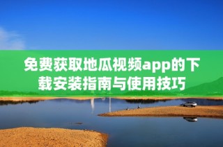 免费获取地瓜视频app的下载安装指南与使用技巧