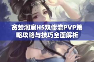 贪婪洞窟H5双修流PVP策略攻略与技巧全面解析