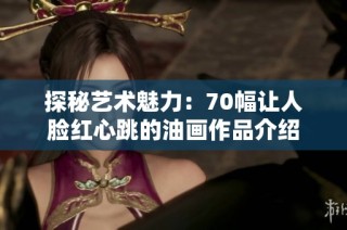 探秘艺术魅力：70幅让人脸红心跳的油画作品介绍