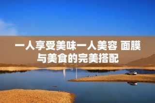 一人享受美味一人美容 面膜与美食的完美搭配