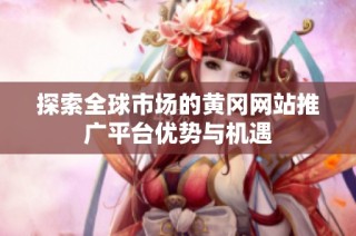 探索全球市场的黄冈网站推广平台优势与机遇
