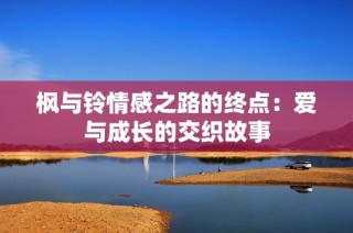 枫与铃情感之路的终点：爱与成长的交织故事