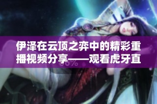 伊泽在云顶之弈中的精彩重播视频分享——观看虎牙直播的精彩时刻