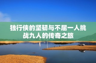 独行侠的坚韧与不屈一人挑战九人的传奇之旅