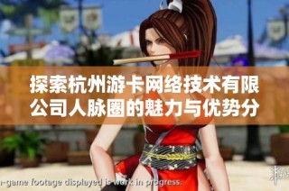 探索杭州游卡网络技术有限公司人脉圈的魅力与优势分析