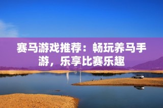 赛马游戏推荐：畅玩养马手游，乐享比赛乐趣