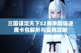 三国谋定天下S2赛季群雄逐鹿卡包解析与实用攻略