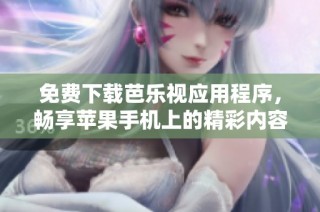 免费下载芭乐视应用程序，畅享苹果手机上的精彩内容