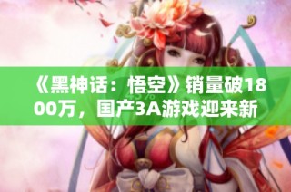 《黑神话：悟空》销量破1800万，国产3A游戏迎来新篇章！