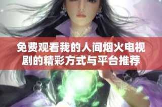 免费观看我的人间烟火电视剧的精彩方式与平台推荐