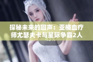 探秘未来的回声：亚楠血疗师尤瑟夫卡与星际争霸2人族新篇章