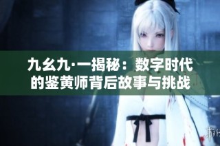 九幺九·一揭秘：数字时代的鉴黄师背后故事与挑战