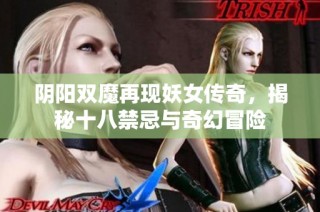 阴阳双魔再现妖女传奇，揭秘十八禁忌与奇幻冒险