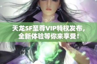 天龙SF至尊VIP特权发布，全新体验等你来享受！