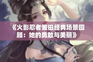 《火影忍者雏田经典场景回顾：她的勇敢与美丽》