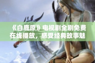 《白鹿原》电视剧全剧免费在线播放，感受经典故事魅力