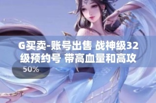 G买卖-账号出售 战神级32级预约号 带高血量和高攻力