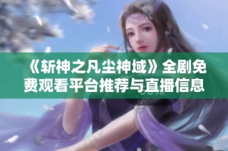 《斩神之凡尘神域》全剧免费观看平台推荐与直播信息分享