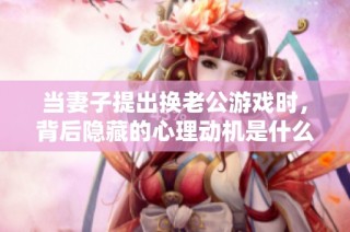 当妻子提出换老公游戏时，背后隐藏的心理动机是什么