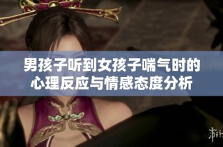 男孩子听到女孩子喘气时的心理反应与情感态度分析