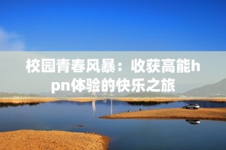 校园青春风暴：收获高能hpn体验的快乐之旅