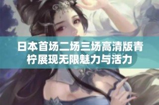 日本首场二场三场高清版青柠展现无限魅力与活力