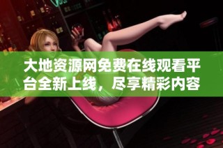 大地资源网免费在线观看平台全新上线，尽享精彩内容