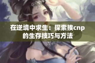 在逆境中求生：探索挨cnp的生存技巧与方法