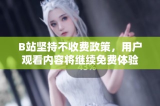 B站坚持不收费政策，用户观看内容将继续免费体验