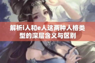 解析i人和e人这两种人格类型的深层含义与区别