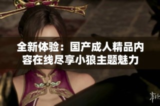 全新体验：国产成人精品内容在线尽享小狼主题魅力