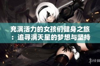 充满活力的女孩们健身之旅：追寻满天星的梦想与坚持