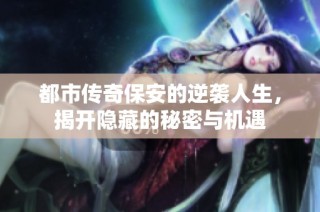 都市传奇保安的逆袭人生，揭开隐藏的秘密与机遇