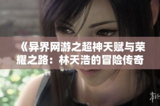 《异界网游之超神天赋与荣耀之路：林天浩的冒险传奇》