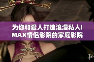 为你和爱人打造浪漫私人IMAX情侣影院的家庭影院体验