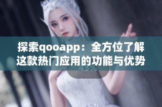 探索qooapp：全方位了解这款热门应用的功能与优势