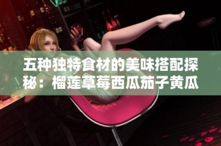 五种独特食材的美味搭配探秘：榴莲草莓西瓜茄子黄瓜全解析