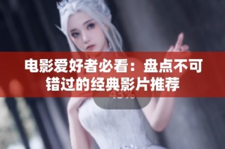 电影爱好者必看：盘点不可错过的经典影片推荐