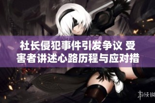 社长侵犯事件引发争议 受害者讲述心路历程与应对措施